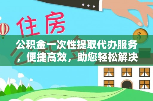 古冶公积金一次性提取代办服务，便捷高效，助您轻松解决资金难题