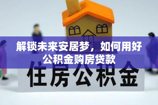 古冶解锁未来安居梦，如何用好公积金购房贷款