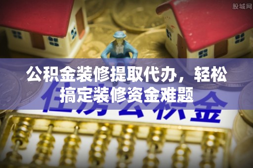 古冶公积金装修提取代办，轻松搞定装修资金难题