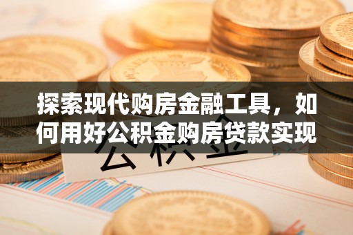 古冶探索现代购房金融工具，如何用好公积金购房贷款实现置业梦想
