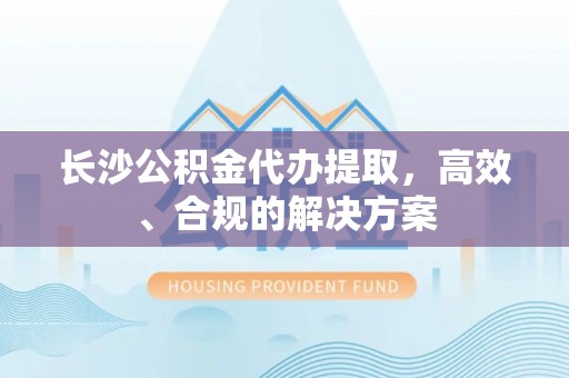 古冶长沙公积金代办提取，高效、合规的解决方案