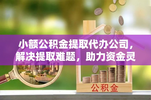古冶小额公积金提取代办公司，解决提取难题，助力资金灵活使用