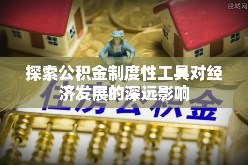古冶探索公积金制度性工具对经济发展的深远影响