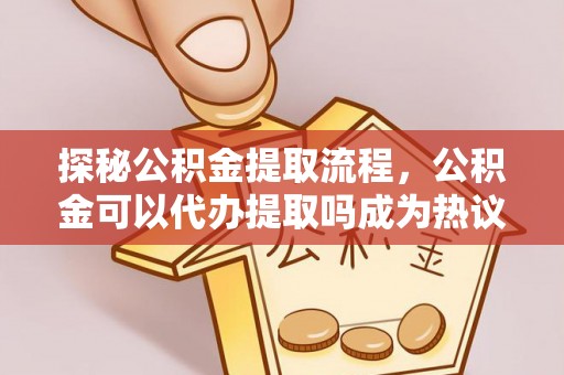 古冶探秘公积金提取流程，公积金可以代办提取吗成为热议焦点