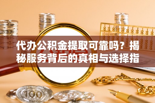 古冶代办公积金提取可靠吗？揭秘服务背后的真相与选择指南
