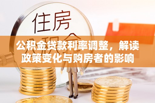 古冶公积金贷款利率调整，解读政策变化与购房者的影响