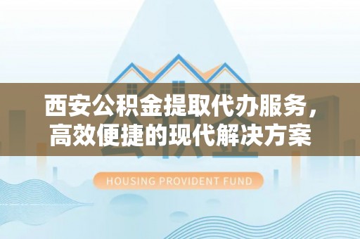 古冶西安公积金提取代办服务，高效便捷的现代解决方案