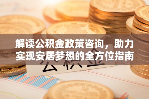古冶解读公积金政策咨询，助力实现安居梦想的全方位指南