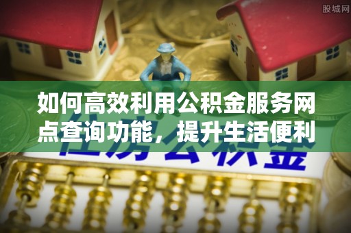 古冶如何高效利用公积金服务网点查询功能，提升生活便利性