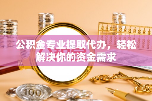 古冶公积金专业提取代办，轻松解决你的资金需求