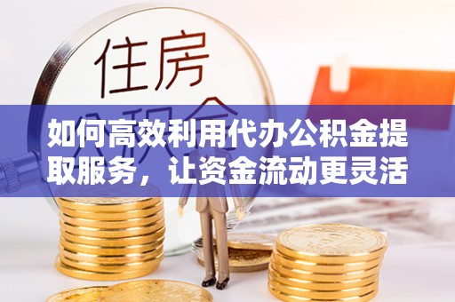 古冶如何高效利用代办公积金提取服务，让资金流动更灵活