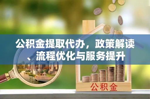 古冶公积金提取代办，政策解读、流程优化与服务提升