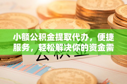 古冶小额公积金提取代办，便捷服务，轻松解决你的资金需求