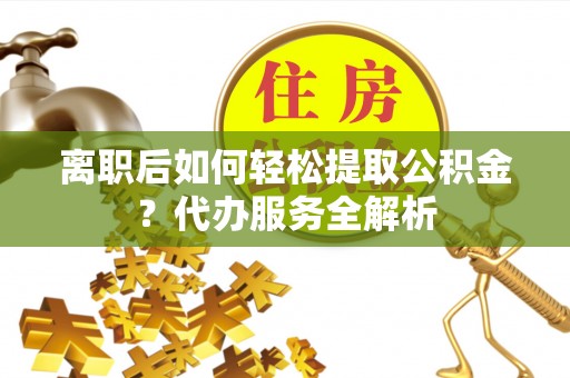 古冶离职后如何轻松提取公积金？代办服务全解析