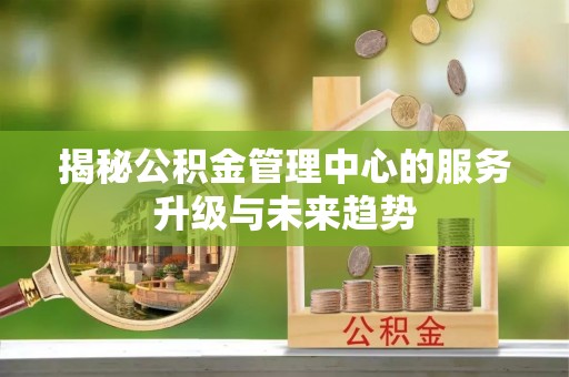 古冶揭秘公积金管理中心的服务升级与未来趋势