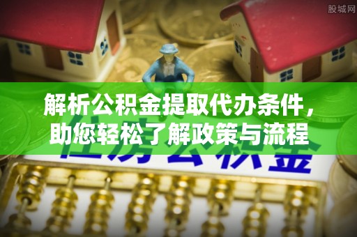古冶解析公积金提取代办条件，助您轻松了解政策与流程