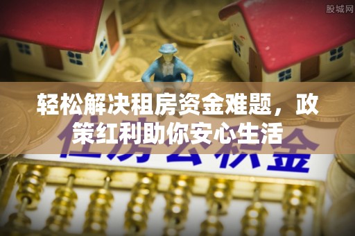 古冶轻松解决租房资金难题，政策红利助你安心生活