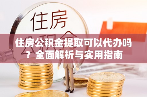 古冶住房公积金提取可以代办吗？全面解析与实用指南