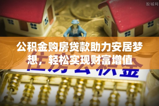 古冶公积金购房贷款助力安居梦想，轻松实现财富增值