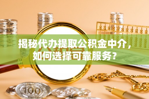 古冶揭秘代办提取公积金中介，如何选择可靠服务？