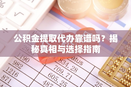 古冶公积金提取代办靠谱吗？揭秘真相与选择指南