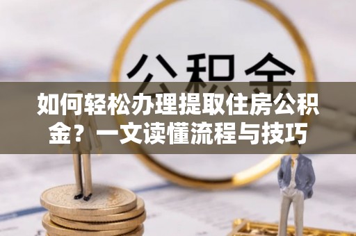 古冶如何轻松办理提取住房公积金？一文读懂流程与技巧