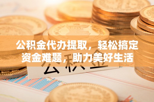 古冶公积金代办提取，轻松搞定资金难题，助力美好生活