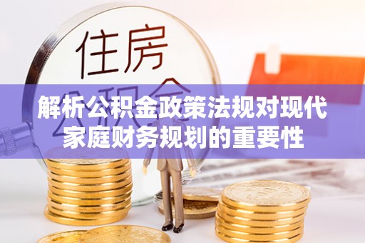 古冶解析公积金政策法规对现代家庭财务规划的重要性