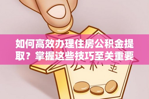 古冶如何高效办理住房公积金提取？掌握这些技巧至关重要