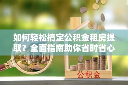 古冶如何轻松搞定公积金租房提取？全面指南助你省时省心