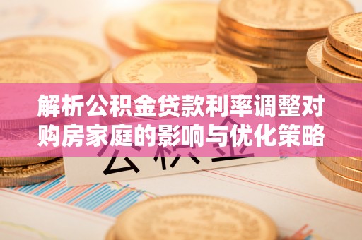 古冶解析公积金贷款利率调整对购房家庭的影响与优化策略