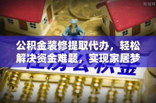 古冶公积金装修提取代办，轻松解决资金难题，实现家居梦想