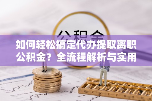 古冶如何轻松搞定代办提取离职公积金？全流程解析与实用攻略