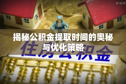 古冶揭秘公积金提取时间的奥秘与优化策略