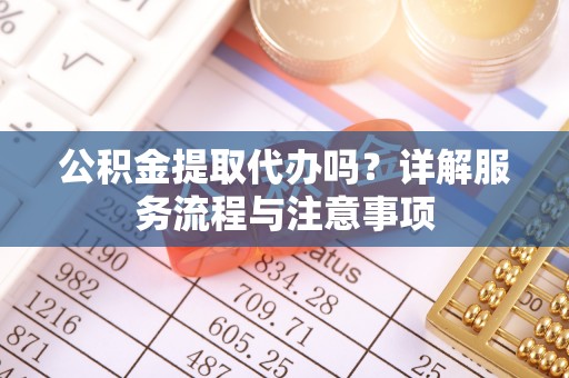 古冶公积金提取代办吗？详解服务流程与注意事项