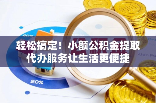 古冶轻松搞定！小额公积金提取代办服务让生活更便捷