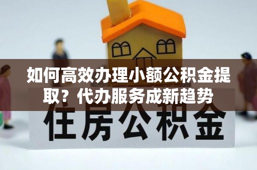 古冶如何高效办理小额公积金提取？代办服务成新趋势
