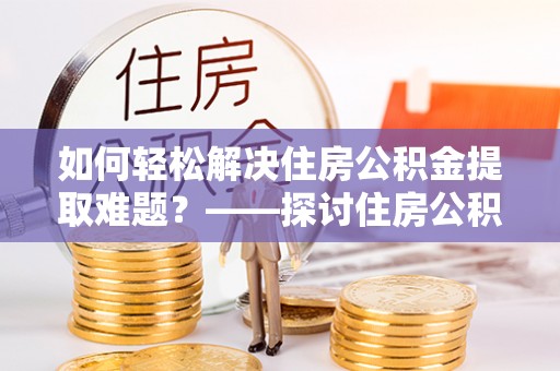 古冶如何轻松解决住房公积金提取难题？——探讨住房公积金提取代办服务