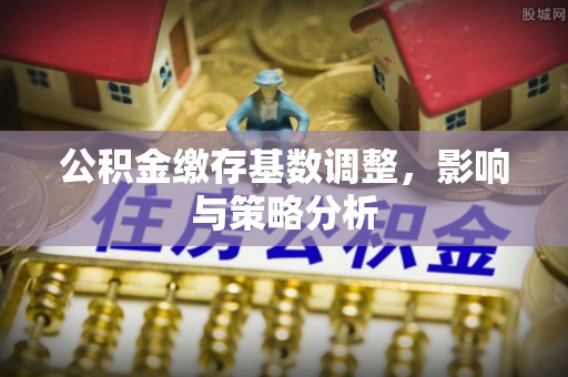 古冶公积金缴存基数调整，影响与策略分析