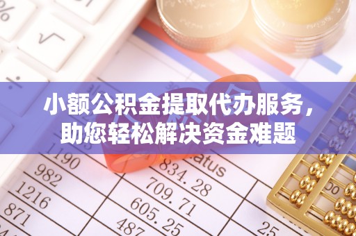 古冶小额公积金提取代办服务，助您轻松解决资金难题