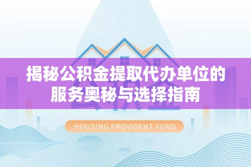 古冶揭秘公积金提取代办单位的服务奥秘与选择指南
