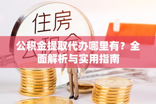 古冶公积金提取代办哪里有？全面解析与实用指南