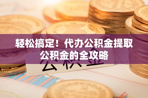 古冶轻松搞定！代办公积金提取公积金的全攻略
