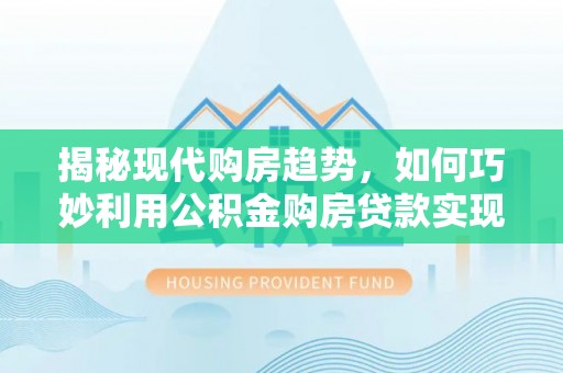 古冶揭秘现代购房趋势，如何巧妙利用公积金购房贷款实现置业梦想