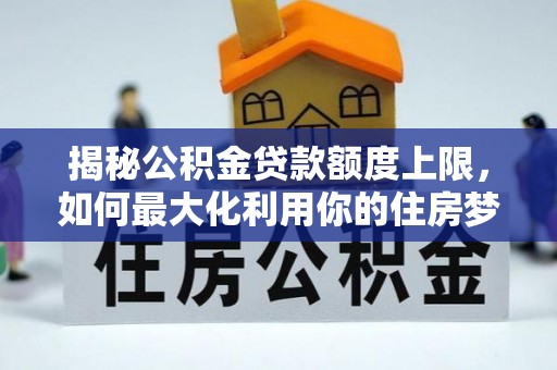 古冶揭秘公积金贷款额度上限，如何最大化利用你的住房梦想资金？