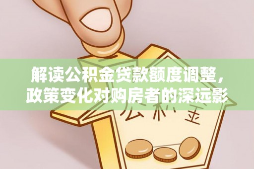 古冶解读公积金贷款额度调整，政策变化对购房者的深远影响
