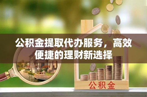 古冶公积金提取代办服务，高效便捷的理财新选择