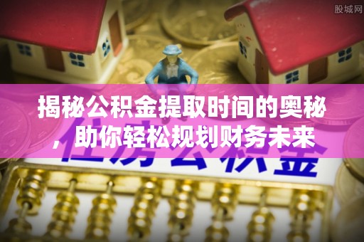 古冶揭秘公积金提取时间的奥秘，助你轻松规划财务未来