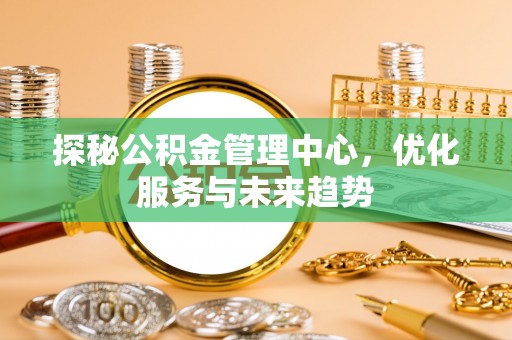 古冶探秘公积金管理中心，优化服务与未来趋势