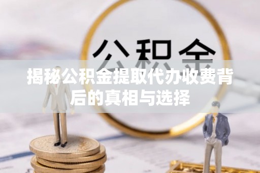 古冶揭秘公积金提取代办收费背后的真相与选择